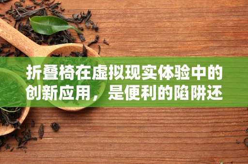 折叠椅在虚拟现实体验中的创新应用，是便利的陷阱还是沉浸的利器？