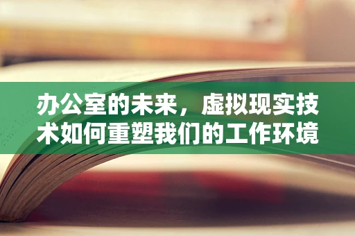 办公室的未来，虚拟现实技术如何重塑我们的工作环境？