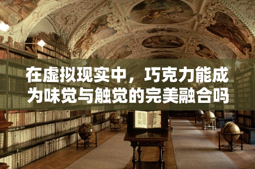 在虚拟现实中，巧克力能成为味觉与触觉的完美融合吗？