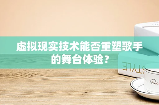 虚拟现实技术能否重塑歌手的舞台体验？