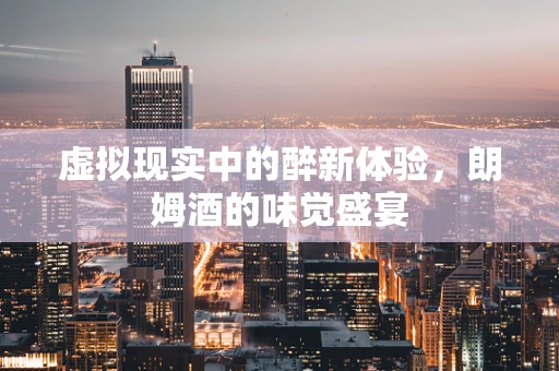 虚拟现实中的醉新体验，朗姆酒的味觉盛宴