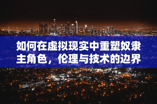 如何在虚拟现实中重塑奴隶主角色，伦理与技术的边界？