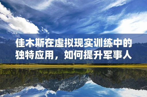 佳木斯在虚拟现实训练中的独特应用，如何提升军事人员的环境适应力？