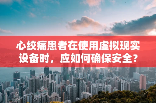 心绞痛患者在使用虚拟现实设备时，应如何确保安全？