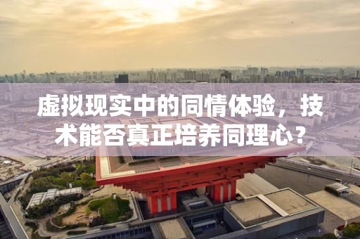 虚拟现实中的同情体验，技术能否真正培养同理心？