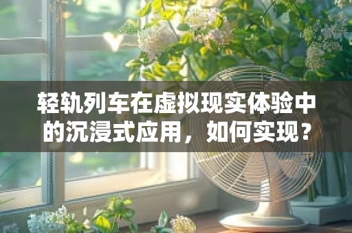 轻轨列车在虚拟现实体验中的沉浸式应用，如何实现？