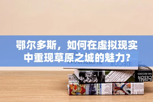 鄂尔多斯，如何在虚拟现实中重现草原之城的魅力？
