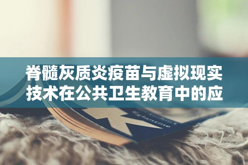脊髓灰质炎疫苗与虚拟现实技术在公共卫生教育中的应用