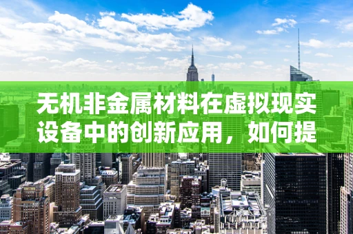 无机非金属材料在虚拟现实设备中的创新应用，如何提升用户体验？