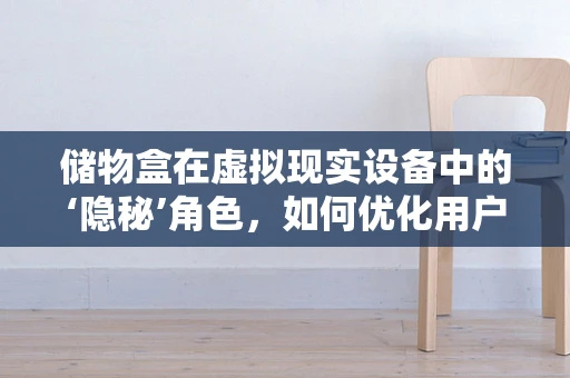 储物盒在虚拟现实设备中的‘隐秘’角色，如何优化用户体验？