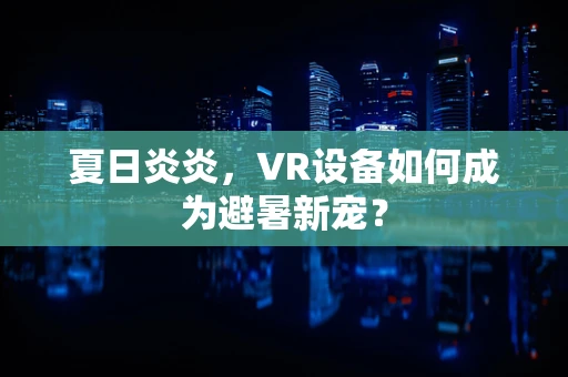 夏日炎炎，VR设备如何成为避暑新宠？