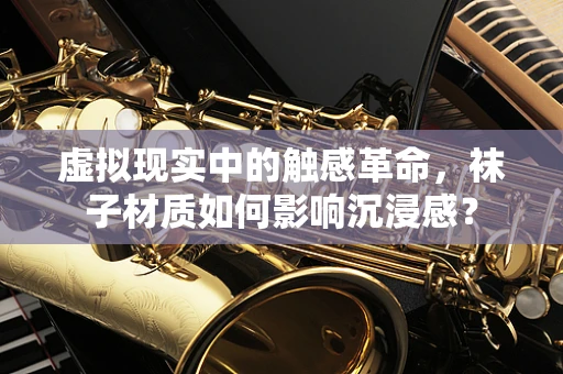 虚拟现实中的触感革命，袜子材质如何影响沉浸感？