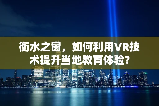衡水之窗，如何利用VR技术提升当地教育体验？