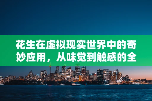 花生在虚拟现实世界中的奇妙应用，从味觉到触感的全面模拟