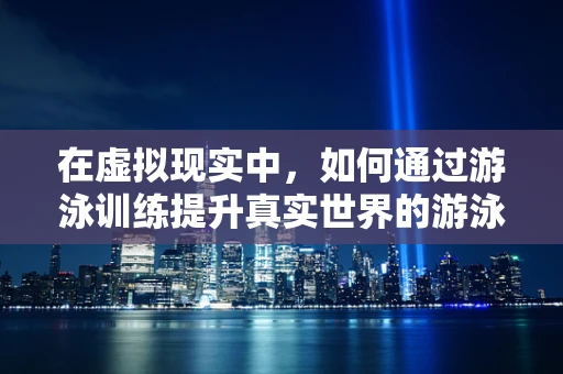 在虚拟现实中，如何通过游泳训练提升真实世界的游泳技能？