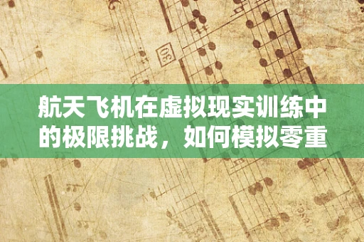 航天飞机在虚拟现实训练中的极限挑战，如何模拟零重力环境？