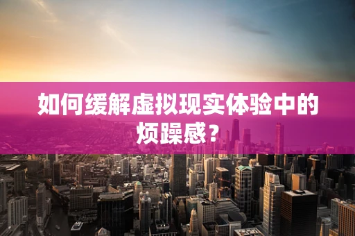 如何缓解虚拟现实体验中的烦躁感？