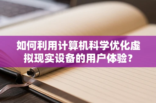 如何利用计算机科学优化虚拟现实设备的用户体验？
