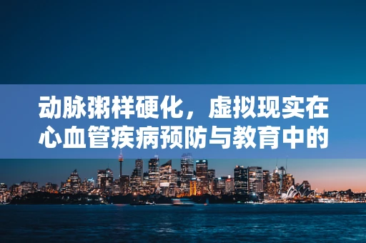 动脉粥样硬化，虚拟现实在心血管疾病预防与教育中的新视角？
