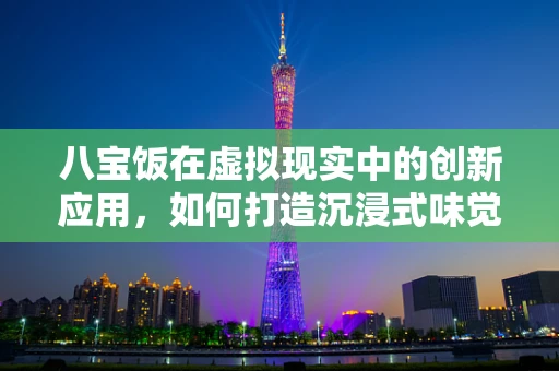 八宝饭在虚拟现实中的创新应用，如何打造沉浸式味觉体验？