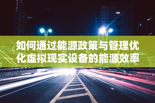 如何通过能源政策与管理优化虚拟现实设备的能源效率？