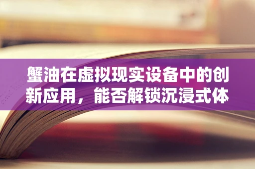 蟹油在虚拟现实设备中的创新应用，能否解锁沉浸式体验的新维度？
