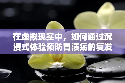 在虚拟现实中，如何通过沉浸式体验预防胃溃疡的复发？