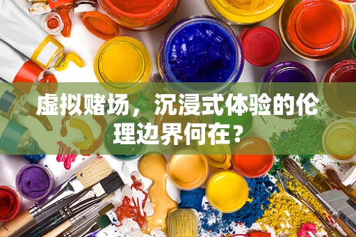 虚拟赌场，沉浸式体验的伦理边界何在？