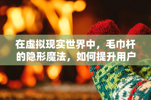 在虚拟现实世界中，毛巾杆的隐形魔法，如何提升用户体验？