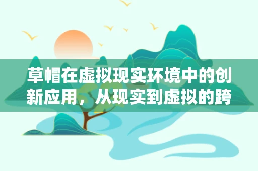 草帽在虚拟现实环境中的创新应用，从现实到虚拟的跨越