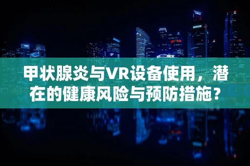 甲状腺炎与VR设备使用，潜在的健康风险与预防措施？