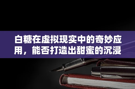 白糖在虚拟现实中的奇妙应用，能否打造出甜蜜的沉浸式体验？