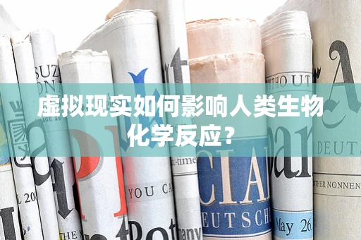 虚拟现实如何影响人类生物化学反应？