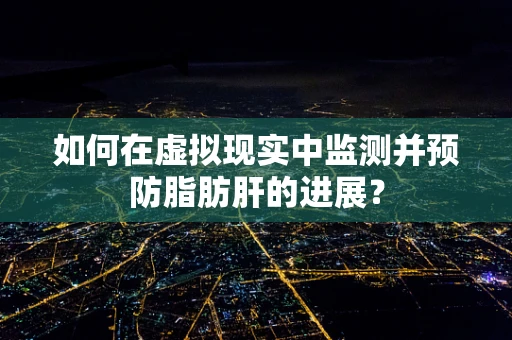 如何在虚拟现实中监测并预防脂肪肝的进展？