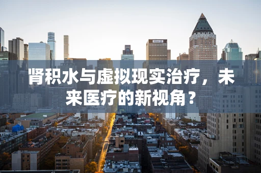 肾积水与虚拟现实治疗，未来医疗的新视角？