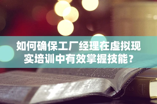 如何确保工厂经理在虚拟现实培训中有效掌握技能？
