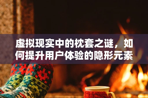 虚拟现实中的枕套之谜，如何提升用户体验的隐形元素？