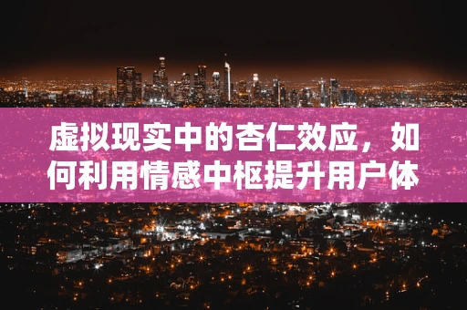 虚拟现实中的杏仁效应，如何利用情感中枢提升用户体验？