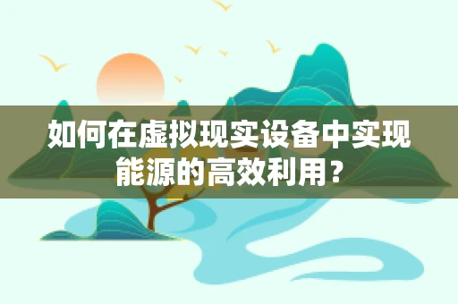 如何在虚拟现实设备中实现能源的高效利用？