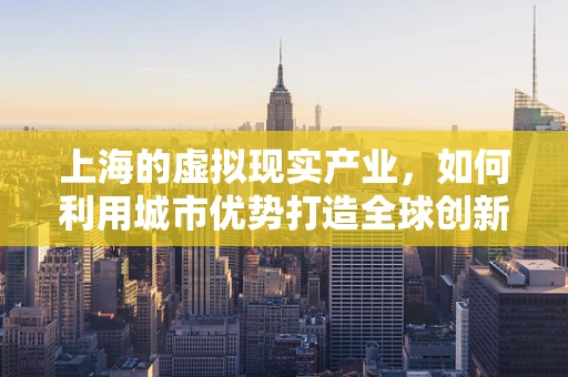 上海的虚拟现实产业，如何利用城市优势打造全球创新高地？