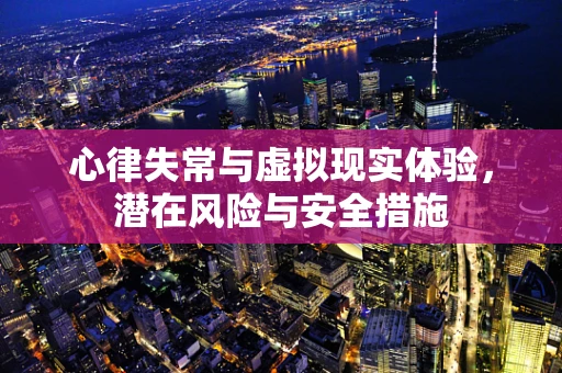 心律失常与虚拟现实体验，潜在风险与安全措施