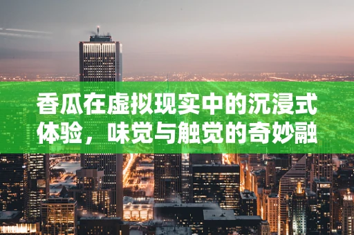 香瓜在虚拟现实中的沉浸式体验，味觉与触觉的奇妙融合