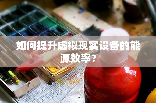 如何提升虚拟现实设备的能源效率？