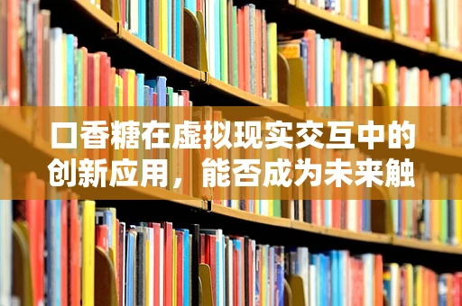 口香糖在虚拟现实交互中的创新应用，能否成为未来触觉反馈的‘秘密武器’？