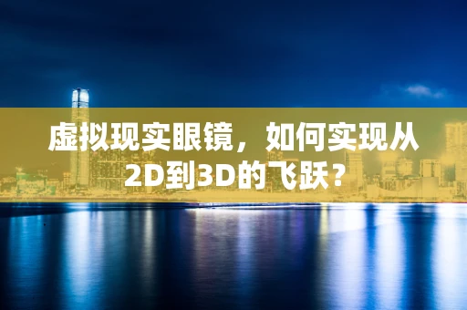 虚拟现实眼镜，如何实现从2D到3D的飞跃？