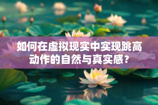 如何在虚拟现实中实现跳高动作的自然与真实感？