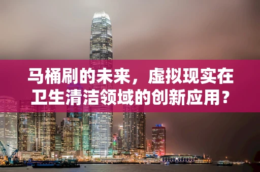 马桶刷的未来，虚拟现实在卫生清洁领域的创新应用？