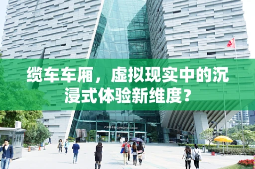 缆车车厢，虚拟现实中的沉浸式体验新维度？