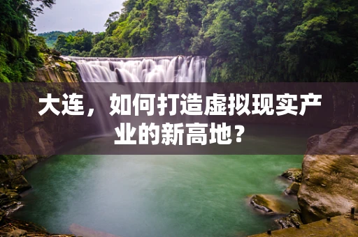 大连，如何打造虚拟现实产业的新高地？