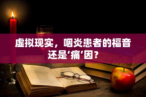 虚拟现实，咽炎患者的福音还是‘痛’因？